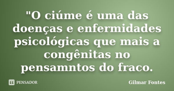 "O ciúme é uma das doenças e enfermidades psicológicas que mais a congênitas no pensamntos do fraco.... Frase de Gilmar Fontes.