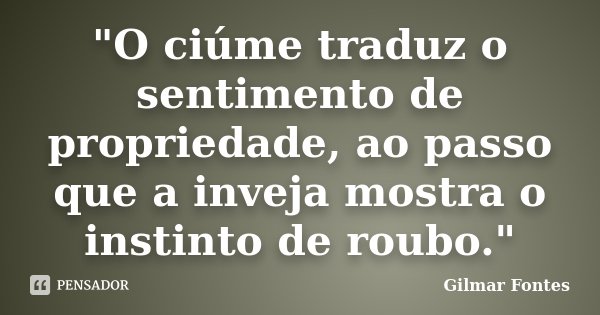 "O ciúme traduz o sentimento de propriedade, ao passo que a inveja mostra o instinto de roubo."... Frase de Gilmar Fontes.