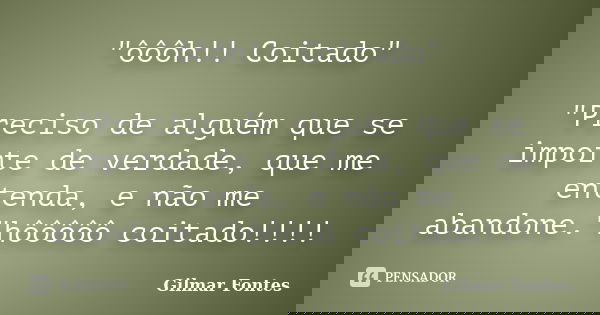 "ôôôh!! Coitado" "Preciso de alguém que se importe de verdade, que me entenda, e não me abandone."hôôôôô coitado!!!!... Frase de Gilmar Fontes.