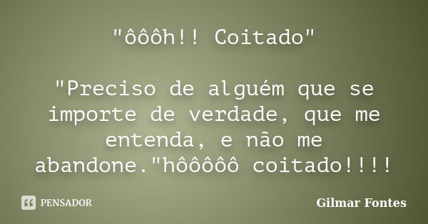 "ôôôh!! Coitado" "Preciso de alguém que se importe de verdade, que me entenda, e não me abandone."hôôôôô coitado!!!!... Frase de Gilmar Fontes.