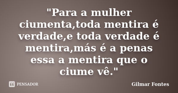 "Para a mulher ciumenta,toda mentira é verdade,e toda verdade é mentira,más é a penas essa a mentira que o ciume vê."... Frase de Gilmar Fontes.