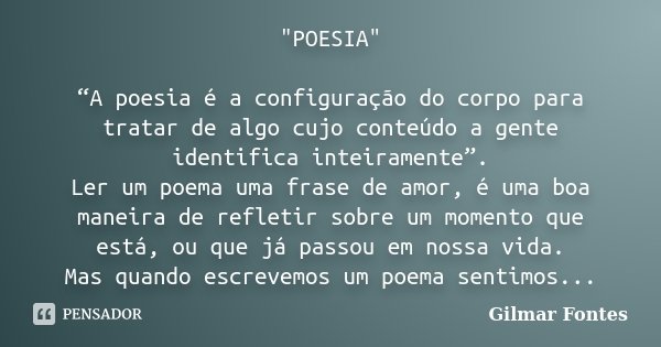 "POESIA" “A poesia é a configuração do corpo para tratar de algo cujo conteúdo a gente identifica inteiramente”. Ler um poema uma frase de amor, é uma... Frase de Gilmar Fontes.