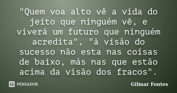 "Quem voa alto vê a vida do jeito que ninguém vê, e viverá um futuro que ninguém acredita", "à visão do sucesso não esta nas coisas de baixo, más... Frase de Gilmar Fontes.