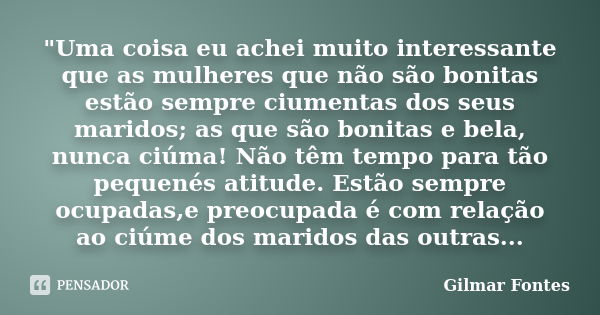 "Uma coisa eu achei muito interessante que as mulheres que não são bonitas estão sempre ciumentas dos seus maridos; as que são bonitas e bela, nunca ciúma!... Frase de Gilmar Fontes.