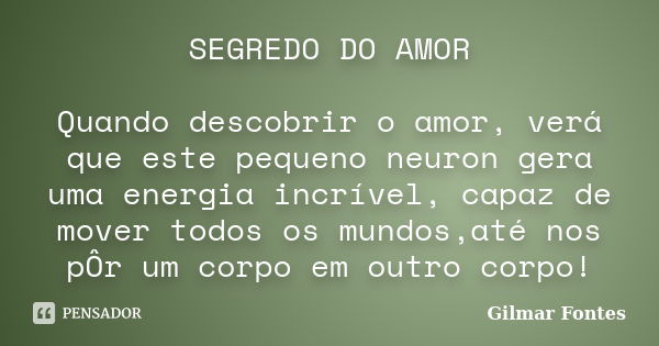 SEGREDO DO AMOR Quando descobrir o amor, verá que este pequeno neuron gera uma energia incrível, capaz de mover todos os mundos,até nos pÔr um corpo em outro co... Frase de Gilmar Fontes.