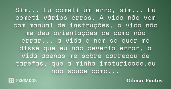 Sim... Eu cometi um erro, sim... Eu cometi vários erros. A vida não vem com manual de instruções, a vida não me deu orientações de como não errar... a vida e ne... Frase de Gilmar Fontes.