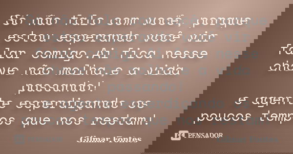 Só não falo com você, porque estou esperando você vir falar comigo.Ai fica nesse chove não molha,e a vida passando! e agente esperdiçando os poucos tempos que n... Frase de Gilmar Fontes.