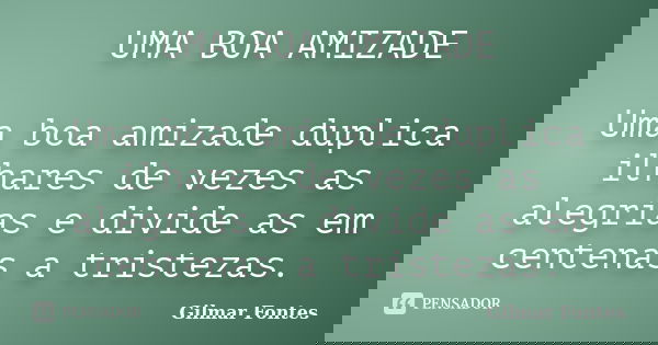 UMA BOA AMIZADE Uma boa amizade duplica ilhares de vezes as alegrias e divide as em centenas a tristezas.... Frase de Gilmar Fontes.