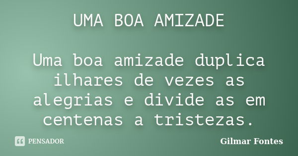 UMA BOA AMIZADE Uma boa amizade duplica ilhares de vezes as alegrias e divide as em centenas a tristezas.... Frase de Gilmar Fontes.