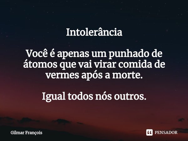 Intolerância Você é apenas um punhado de átomos que vai virar comida de vermes após a morte. Igual todos nós outros.... Frase de Gilmar François.