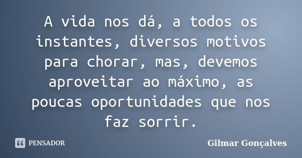 A vida nos dá, a todos os instantes, diversos motivos para chorar, mas, devemos aproveitar ao máximo, as poucas oportunidades que nos faz sorrir.... Frase de Gilmar Gonçalves.