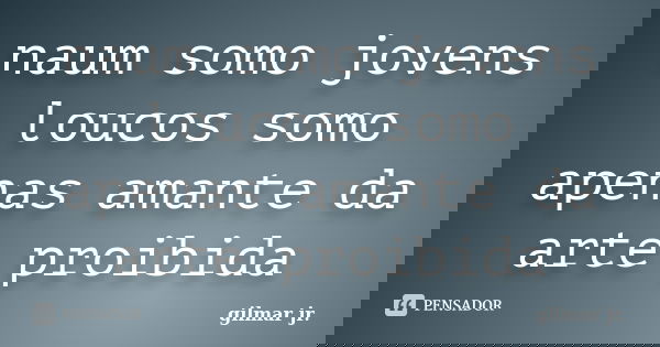 naum somo jovens loucos somo apenas amante da arte proibida... Frase de gilmar jr..
