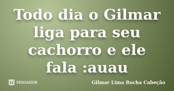 Todo dia o Gilmar liga para seu cachorro e ele fala :auau... Frase de Gilmar Lima Rocha Cabeção.