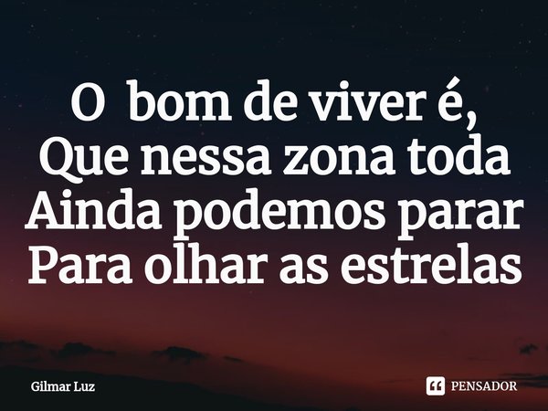 ⁠O bom de viver é,
Que nessa zona toda
Ainda podemos parar
Para olhar as estrelas... Frase de Gilmar Luz.