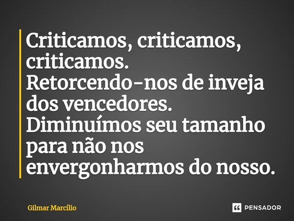 Criticamos, criticamos, criticamos. Retorcendo-nos de inveja dos vencedores. Diminuímos seu tamanho para não nos envergonharmos do nosso. ⁠... Frase de Gilmar Marcílio.