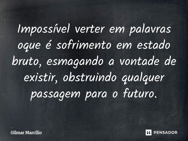 ⁠Impossível verter em palavras oque é sofrimento em estado bruto, esmagando a vontade de existir, obstruindo qualquer passagem para o futuro.... Frase de Gilmar Marcílio.