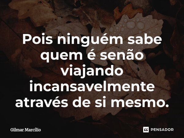 ⁠Pois ninguém sabe quem é senão viajando incansavelmente através de si mesmo.... Frase de Gilmar Marcílio.