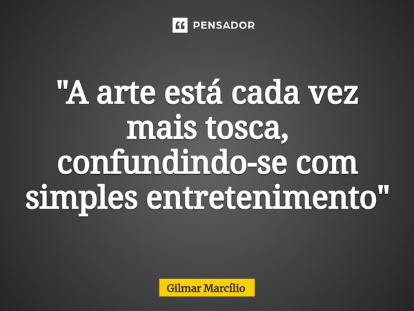 ⁠"A arte está cada vez mais tosca, confundindo-se com simples entretenimento"... Frase de Gilmar Marcílio.