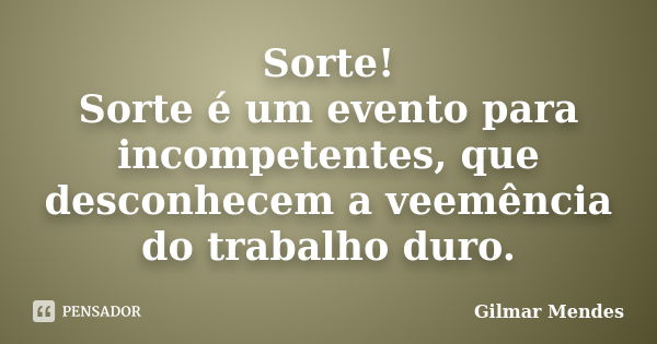 Sorte! Sorte é um evento para incompetentes, que desconhecem a veemência do trabalho duro.... Frase de Gilmar Mendes.