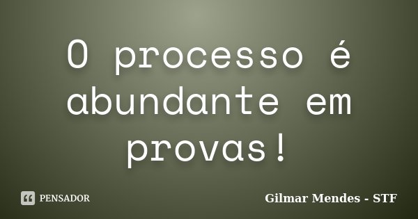 O processo é abundante em provas!... Frase de Gilmar Mendes - STF.