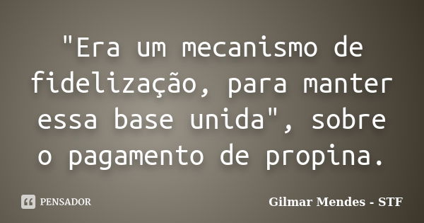 "Era um mecanismo de fidelização, para manter essa base unida", sobre o pagamento de propina.... Frase de Gilmar Mendes - STF.