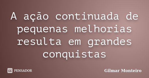 A ação continuada de pequenas melhorias resulta em grandes conquistas... Frase de Gilmar Monteiro.