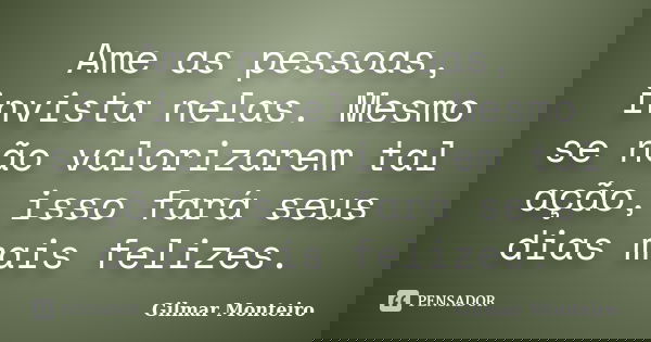 Ame as pessoas, invista nelas. Mesmo se não valorizarem tal ação, isso fará seus dias mais felizes.... Frase de Gilmar Monteiro.