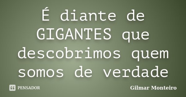 É diante de GIGANTES que descobrimos quem somos de verdade... Frase de Gilmar Monteiro.