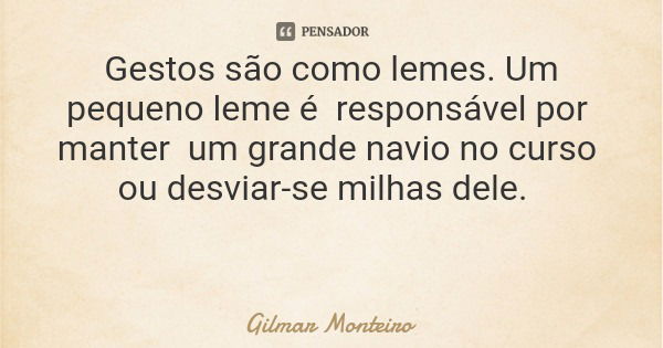 Gestos são como lemes. Um pequeno leme é responsável por manter um grande navio no curso ou desviar-se milhas dele.... Frase de Gilmar Monteiro.