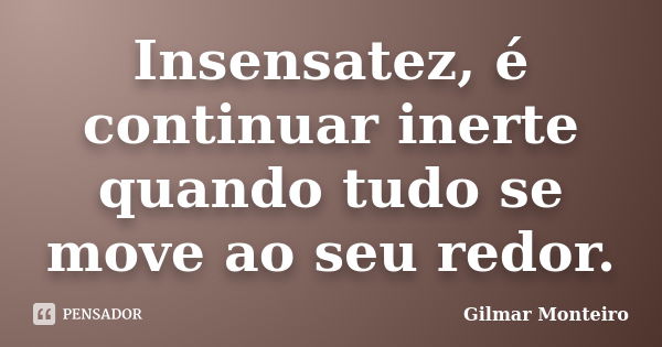 Insensatez, é continuar inerte quando tudo se move ao seu redor.... Frase de Gilmar Monteiro.