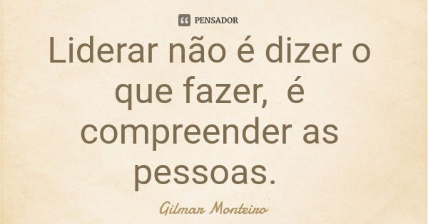 Liderar não é dizer o que fazer, é compreender as pessoas.... Frase de Gilmar Monteiro.