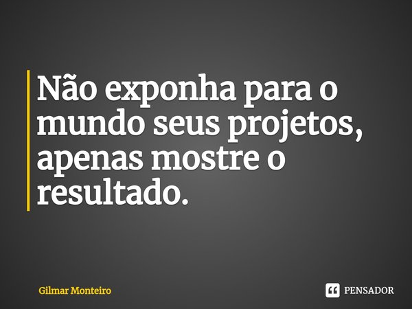 ⁠Não exponha para o mundo seus projetos, apenas mostre o resultado.... Frase de Gilmar Monteiro.