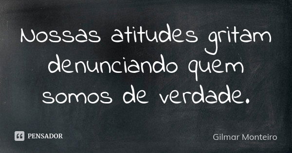 Nossas atitudes gritam denunciando quem somos de verdade.... Frase de Gilmar Monteiro.