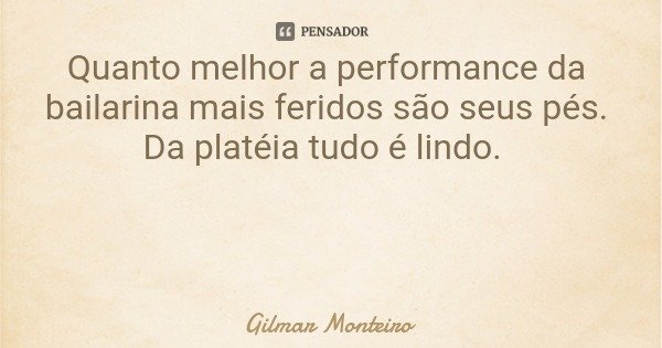Quanto melhor a performance da bailarina mais feridos são seus pés. Da platéia tudo é lindo.... Frase de Gilmar Monteiro.