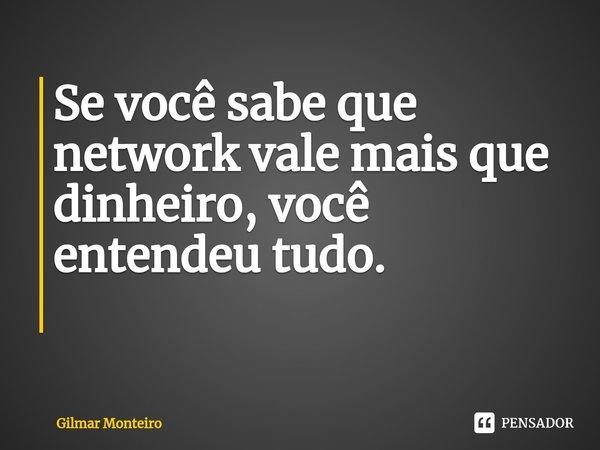 Se você sabe que network vale mais que... Gilmar Monteiro - Pensador