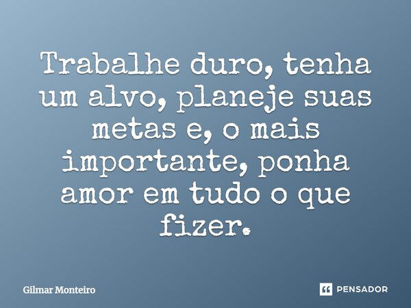 Trabalhe duro, tenha um alvo, planeje suas metas e, o mais importante, ponha amor em tudo o que fizer.... Frase de Gilmar Monteiro.