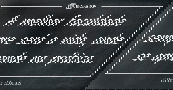 A melhor faculdade sempre será a vida, onde se aprende na prática.... Frase de Gilmar Morais.