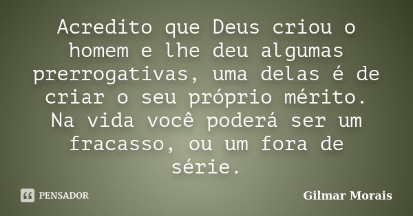 Acredito que Deus criou o homem e lhe deu algumas prerrogativas, uma delas é de criar o seu próprio mérito. Na vida você poderá ser um fracasso, ou um fora de s... Frase de Gilmar Morais.