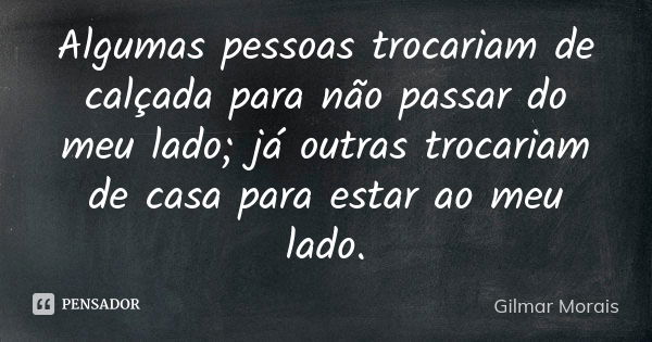 Algumas pessoas trocariam de calçada para não passar do meu lado; já outras trocariam de casa para estar ao meu lado.... Frase de Gilmar Morais.