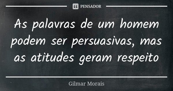 As palavras de um homem podem ser persuasivas, mas as atitudes geram respeito... Frase de Gilmar Morais.