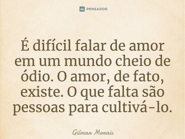 É difícil falar de amor em um mundo cheio de ódio. O amor, de fato, existe. O que falta são pessoas para cultivá-lo.... Frase de Gilmar Morais.