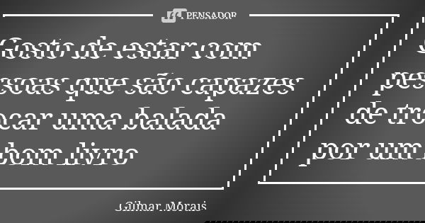 Gosto de estar com pessoas que são capazes de trocar uma balada por um bom livro... Frase de Gilmar Morais.