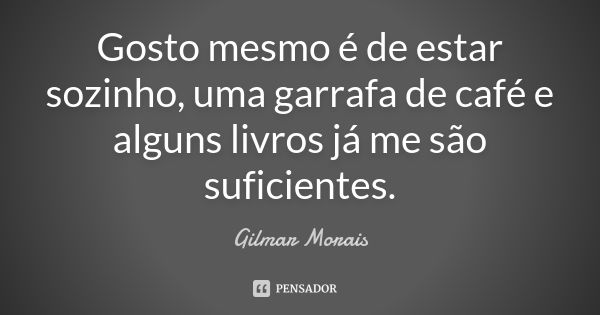 Gosto mesmo é de estar sozinho, uma garrafa de café e alguns livros já me são suficientes.... Frase de Gilmar Morais.