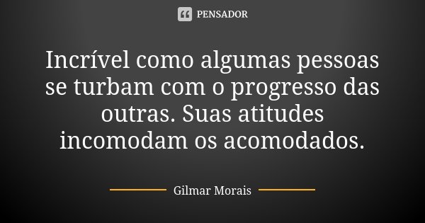 Incrível como algumas pessoas se turbam com o progresso das outras. Suas atitudes incomodam os acomodados.... Frase de Gilmar Morais.