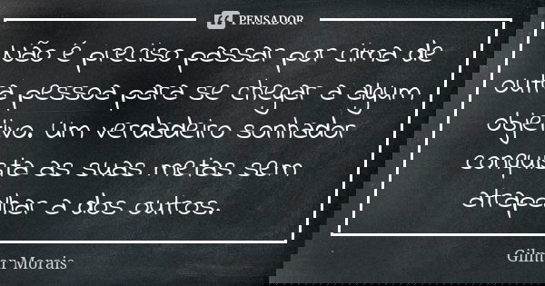 Não é preciso passar por cima de outra pessoa para se chegar a algum objetivo. Um verdadeiro sonhador conquista as suas metas sem atrapalhar a dos outros.... Frase de Gilmar Morais.