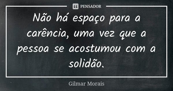 Não há espaço para a carência, uma vez que a pessoa se acostumou com a solidão.... Frase de Gilmar Morais.
