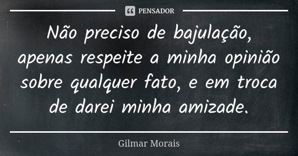 Não preciso de bajulação, apenas respeite a minha opinião sobre qualquer fato, e em troca de darei minha amizade.... Frase de Gilmar Morais.