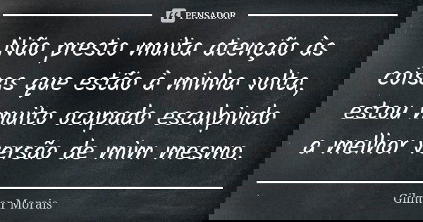 Não presto muita atenção às coisas que estão à minha volta, estou muito ocupado esculpindo a melhor versão de mim mesmo.... Frase de Gilmar Morais.