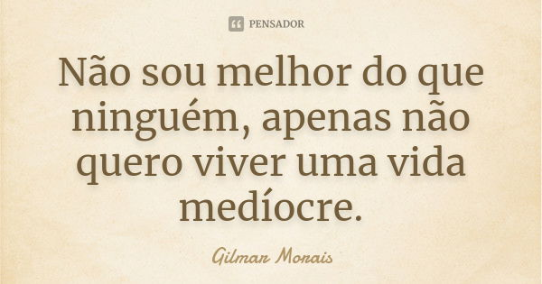 Não sou melhor do que ninguém, apenas não quero viver uma vida medíocre.... Frase de Gilmar Morais.