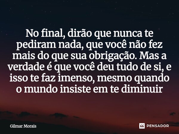 No final, dirão que nunca te pediram nada, que você não fez mais do que sua obrigação. Mas a verdade é que você deu tudo de si, e isso te faz imenso, mesmo quan... Frase de Gilmar Morais.
